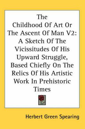 Cover image for The Childhood of Art or the Ascent of Man V2: A Sketch of the Vicissitudes of His Upward Struggle, Based Chiefly on the Relics of His Artistic Work in Prehistoric Times