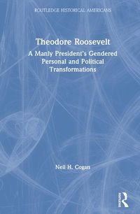 Cover image for Theodore Roosevelt: A Manly President's Gendered Personal and Political Transformations