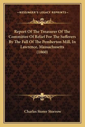 Cover image for Report of the Treasurer of the Committee of Relief for the Sufferers by the Fall of the Pemberton Mill, in Lawrence, Massachusetts (1860)