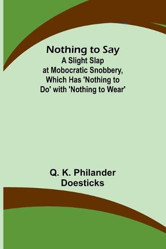 Cover image for Nothing to Say; A Slight Slap at Mobocratic Snobbery, Which Has 'Nothing to Do' with 'Nothing to Wear'