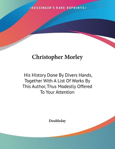 Cover image for Christopher Morley: His History Done by Divers Hands, Together with a List of Works by This Author, Thus Modestly Offered to Your Attention
