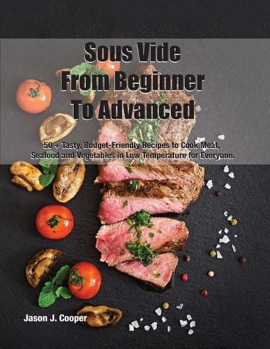 Sous Vide From Beginner To Advanced: 50 + Tasty, Budget-Friendly Recipes to Cook Meat, Seafood and Vegetables in Low Temperature for EveryoneSeptember 2021 Edition