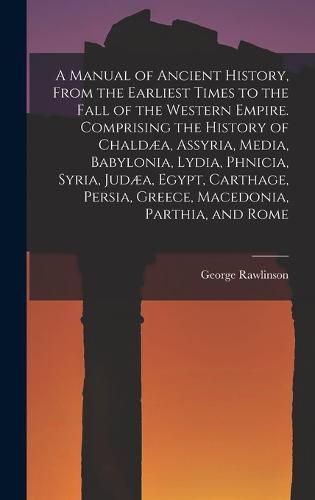 A Manual of Ancient History, From the Earliest Times to the Fall of the Western Empire. Comprising the History of Chaldaea, Assyria, Media, Babylonia, Lydia, Phnicia, Syria, Judaea, Egypt, Carthage, Persia, Greece, Macedonia, Parthia, and Rome