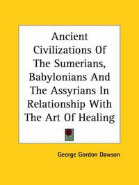 Cover image for Ancient Civilizations of the Sumerians, Babylonians and the Assyrians in Relationship with the Art of Healing