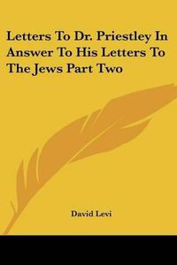 Cover image for Letters to Dr. Priestley in Answer to His Letters to the Jews Part Two