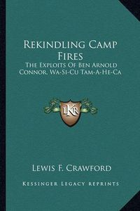 Cover image for Rekindling Camp Fires: The Exploits of Ben Arnold Connor, Wa-Si-Cu Tam-A-He-CA