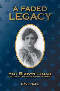 Cover image for A Faded Legacy: Amy Brown Lyman and Mormon Women's Activism, 1872-1959