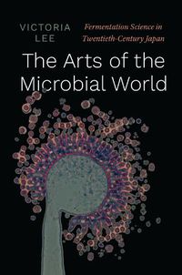 Cover image for The Arts of the Microbial World: Fermentation Science in Twentieth-Century Japan