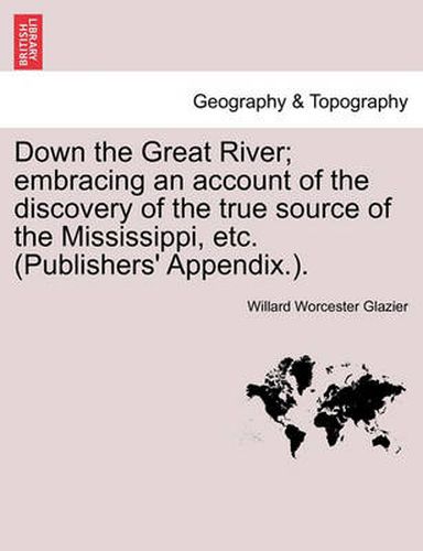 Cover image for Down the Great River; embracing an account of the discovery of the true source of the Mississippi, etc. (Publishers' Appendix.).