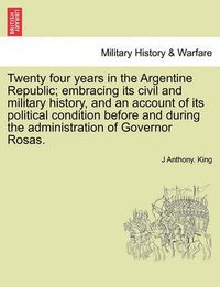 Cover image for Twenty Four Years in the Argentine Republic; Embracing Its Civil and Military History, and an Account of Its Political Condition Before and During the Administration of Governor Rosas.