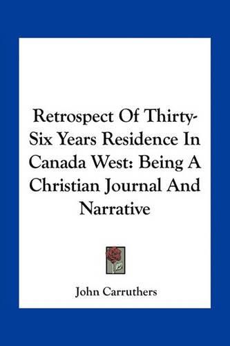 Cover image for Retrospect of Thirty-Six Years Residence in Canada West: Being a Christian Journal and Narrative