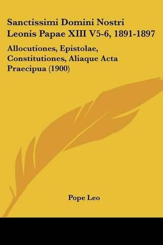 Cover image for Sanctissimi Domini Nostri Leonis Papae XIII V5-6, 1891-1897: Allocutiones, Epistolae, Constitutiones, Aliaque ACTA Praecipua (1900)