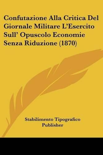 Cover image for Confutazione Alla Critica del Giornale Militare L'Esercito Sull' Opuscolo Economie Senza Riduzione (1870)