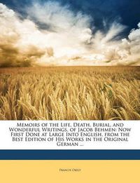 Cover image for Memoirs of the Life, Death, Burial, and Wonderful Writings, of Jacob Behmen: Now First Done at Large Into English, from the Best Edition of His Works in the Original German ...