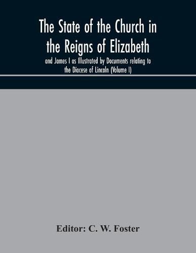 The State of the Church in the Reigns of Elizabeth and James I as Illustrated by Documents relating to the Diocese of Lincoln (Volume I)