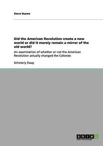 Cover image for Did the American Revolution create a new world or did it merely remain a mirror of the old world?: An examination of whether or not the American Revolution actually changed the Colonies