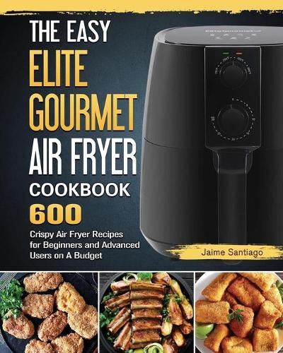 Cover image for The Easy Elite Gourmet Air Fryer Cookbook: 600 Crispy Air Fryer Recipes for Beginners and Advanced Users on A Budget