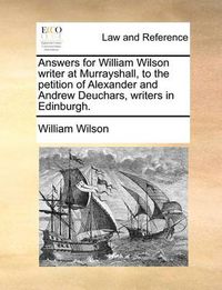 Cover image for Answers for William Wilson Writer at Murrayshall, to the Petition of Alexander and Andrew Deuchars, Writers in Edinburgh.