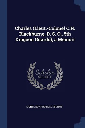 Cover image for Charles (Lieut.-Colonel C.H. Blackburne, D. S. O., 5th Dragoon Guards); A Memoir