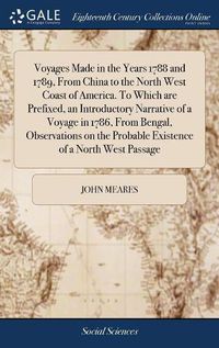 Cover image for Voyages Made in the Years 1788 and 1789, From China to the North West Coast of America. To Which are Prefixed, an Introductory Narrative of a Voyage in 1786, From Bengal, Observations on the Probable Existence of a North West Passage