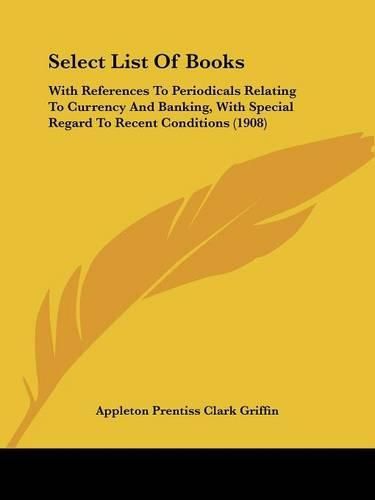 Cover image for Select List of Books: With References to Periodicals Relating to Currency and Banking, with Special Regard to Recent Conditions (1908)