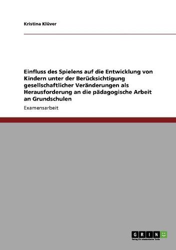 Einfluss Des Spielens Auf Die Entwicklung Von Kindern Unter Der Berucksichtigung Gesellschaftlicher Veranderungen ALS Herausforderung an Die Padagogische Arbeit an Grundschulen