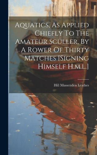 Cover image for Aquatics, As Applied Chiefly To The Amateur Sculler, By A Rower Of Thirty Matches [signing Himself H.m.l.]