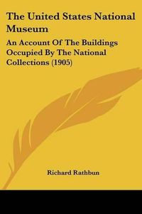 Cover image for The United States National Museum: An Account of the Buildings Occupied by the National Collections (1905)