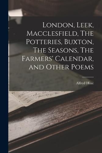 Cover image for London, Leek, Macclesfield, The Potteries, Buxton, The Seasons, The Farmers' Calendar, and Other Poems