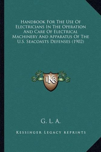 Cover image for Handbook for the Use of Electricians in the Operation and Care of Electrical Machinery and Apparatus of the U.S. Seacoasts Defenses (1902)