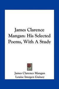 Cover image for James Clarence Mangan: His Selected Poems, with a Study