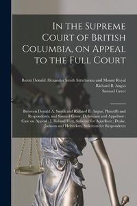 Cover image for In the Supreme Court of British Columbia, on Appeal to the Full Court [microform]: Between Donald A. Smith and Richard B. Angus, Plaintiffs and Respondents, and Samuel Greer, Defendant and Appellant: Case on Appeal: J. Roland Hett, Solicitor For...