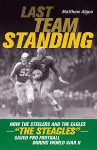 Cover image for Last Team Standing: How the Steelers and the Eagles- The Steagles -Saved Pro Football During World War II