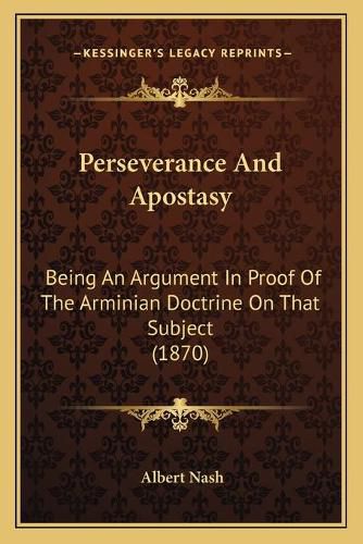 Cover image for Perseverance and Apostasy: Being an Argument in Proof of the Arminian Doctrine on That Subject (1870)