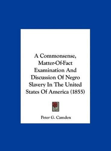 Cover image for A Commonsense, Matter-Of-Fact Examination and Discussion of Negro Slavery in the United States of America (1855)