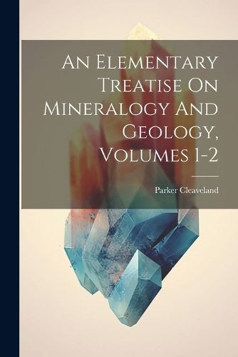 Cover image for An Elementary Treatise On Mineralogy And Geology, Volumes 1-2