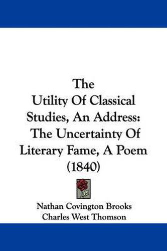 Cover image for The Utility of Classical Studies, an Address: The Uncertainty of Literary Fame, a Poem (1840)