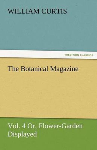 Cover image for The Botanical Magazine, Vol. 4 Or, Flower-Garden Displayed