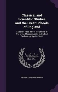 Cover image for Classical and Scientific Studies and the Great Schools of England: A Lecture Read Before the Society of Arts of the Massachusetts Institute of Technology, April 6, 1865