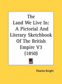 Cover image for The Land We Live in: A Pictorial and Literary Sketchbook of the British Empire V3 (1850)