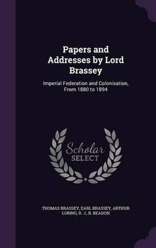 Papers and Addresses by Lord Brassey: Imperial Federation and Colonisation, from 1880 to 1894