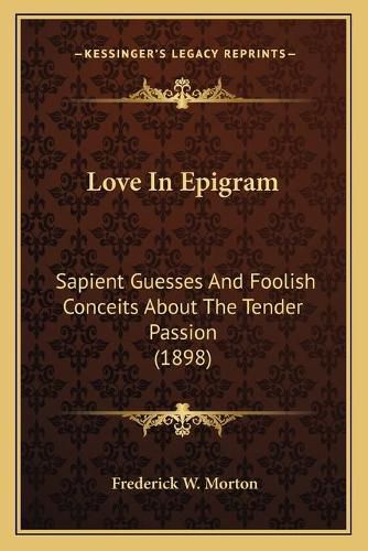 Love in Epigram: Sapient Guesses and Foolish Conceits about the Tender Passion (1898)