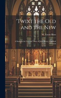 Cover image for 'Twixt the Old and the New; a Study in the Life and Times of John Henry, Cardinal Newman