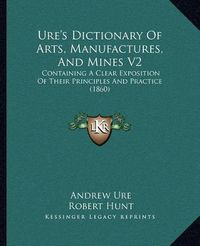 Cover image for Ure's Dictionary of Arts, Manufactures, and Mines V2: Containing a Clear Exposition of Their Principles and Practice (1860)