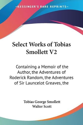 Cover image for Select Works of Tobias Smollett V2: Containing a Memoir of the Author, the Adventures of Roderick Random, the Adventures of Sir Launcelot Greaves, the Expedition of Humphry Clinker and Others