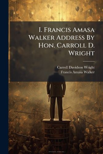 Cover image for I. Francis Amasa Walker Address By Hon. Carroll D. Wright