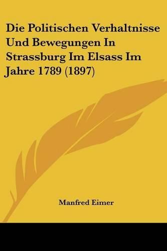 Cover image for Die Politischen Verhaltnisse Und Bewegungen in Strassburg Im Elsass Im Jahre 1789 (1897)