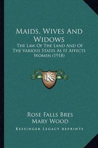 Cover image for Maids, Wives and Widows: The Law of the Land and of the Various States as It Affects Women (1918)