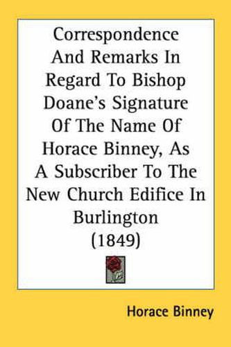 Cover image for Correspondence and Remarks in Regard to Bishop Doane's Signature of the Name of Horace Binney, as a Subscriber to the New Church Edifice in Burlington (1849)