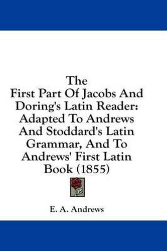 Cover image for The First Part of Jacobs and Doring's Latin Reader: Adapted to Andrews and Stoddard's Latin Grammar, and to Andrews' First Latin Book (1855)